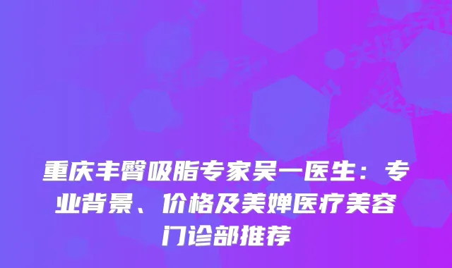 重庆丰臀吸脂专家吴一医生：专业背景、价格及美婵医疗美容门诊部推荐