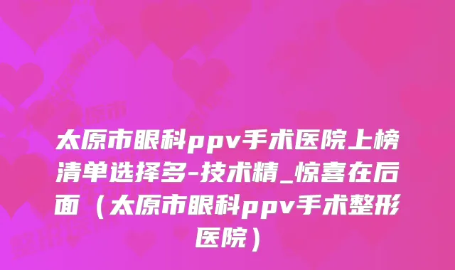 太原市眼科ppv手术医院上榜清单选择多-技术精_惊喜在后面（太原市眼科ppv手术整形医院）