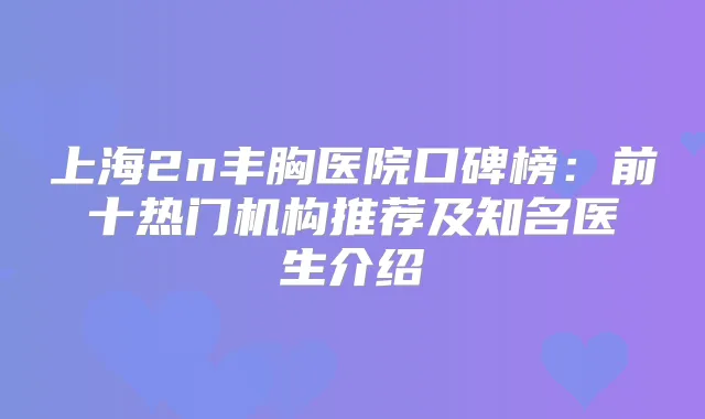 上海2n丰胸医院口碑榜：前十热门机构推荐及知名医生介绍