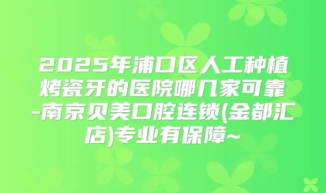 2025年浦口区人工种植烤瓷牙的医院哪几家可靠-南京贝美口腔连锁(金都汇店)专业有保障~