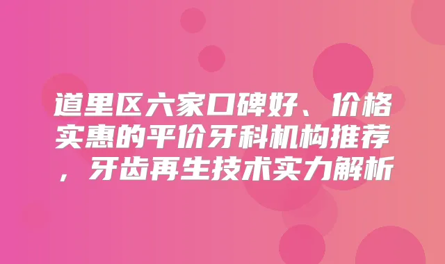 道里区六家口碑好、价格实惠的平价牙科机构推荐，牙齿再生技术实力解析