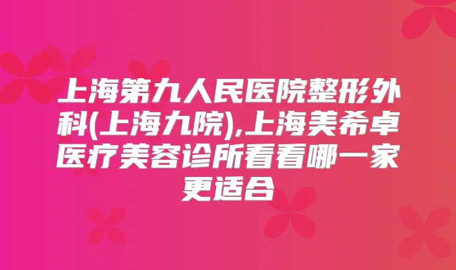 上海第九人民医院整形外科(上海九院),上海美希卓医疗美容诊所看看哪一家更适合