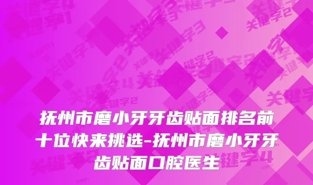 抚州市磨小牙牙齿贴面排名前十位快来挑选-抚州市磨小牙牙齿贴面口腔医生