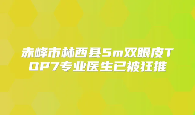 赤峰市林西县5m双眼皮TOP7专业医生已被狂推