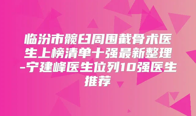 临汾市髋臼周围截骨术医生上榜清单十强新整理-宁建峰医生位列10强医生推荐