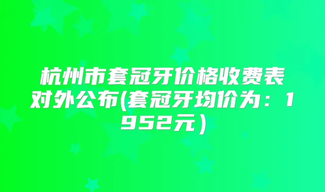 杭州市套冠牙价格收费表对外公布(套冠牙均价为:1952元)