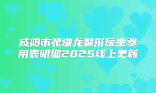 咸阳市张谦龙整形医生费用表明细2025线上更新