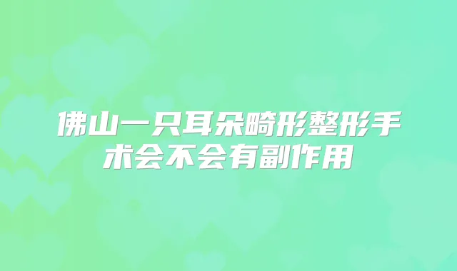 佛山一只耳朵畸形整形手术会不会有副作用