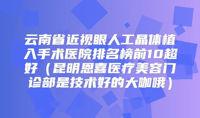 云南省近视眼人工晶体植入手术医院排名榜前10超好（昆明恩喜医疗美容门诊部是技术好的大咖哦）