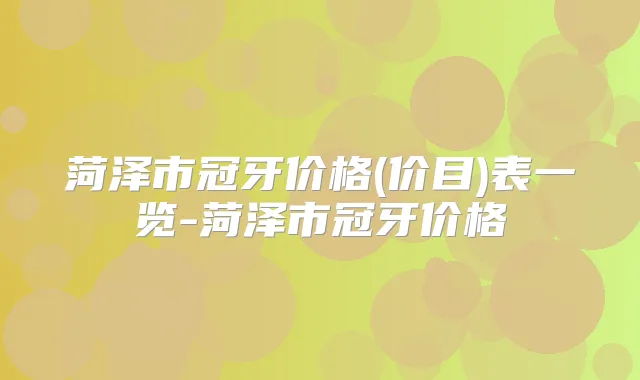 菏泽市冠牙价格(价目)表一览-菏泽市冠牙价格