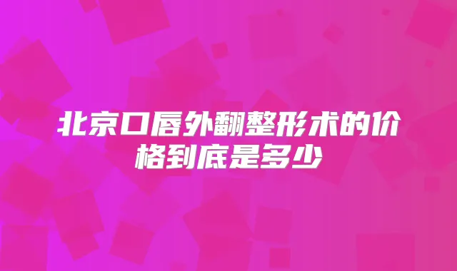 北京口唇外翻整形术的价格到底是多少