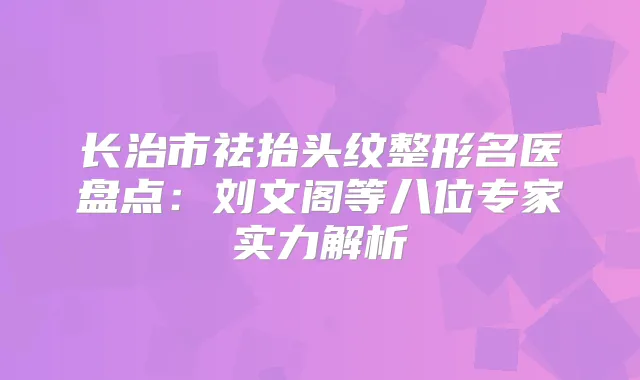 长治市祛抬头纹整形名医盘点:刘文阁等八位专家实力解析