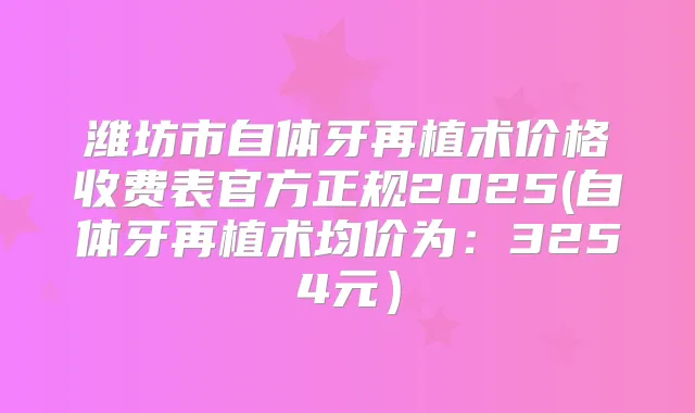 潍坊市自体牙再植术价格收费表官方正规2025(自体牙再植术均价为:3254元)