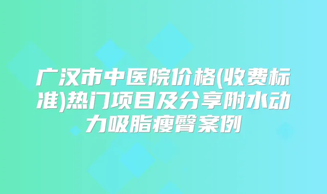 广汉市中医院价格(收费标准)热门项目及分享附水动力吸脂瘦臀案例