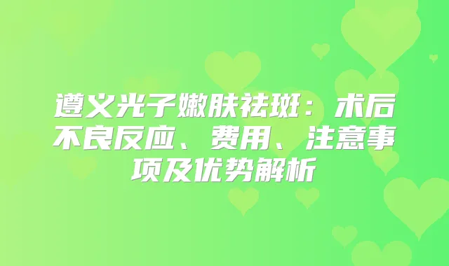 遵义光子嫩肤祛斑：术后不良反应、费用、注意事项及优势解析