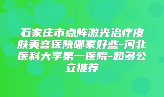 石家庄市点阵激光皮肤美容医院哪家好些-河北医科大学第一医院-超多公立推荐