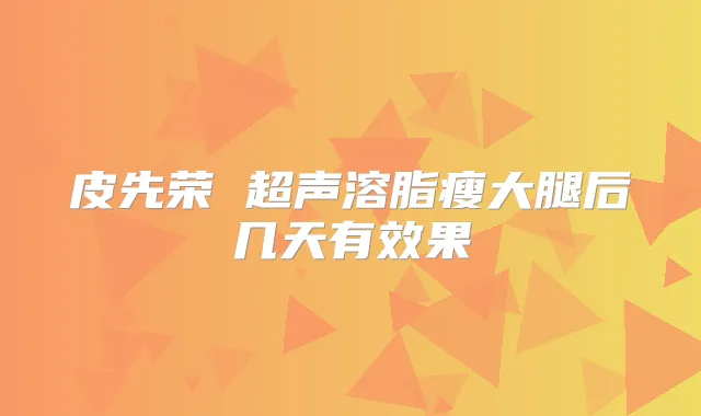 皮先荣 超声溶脂瘦大腿后几天有效果