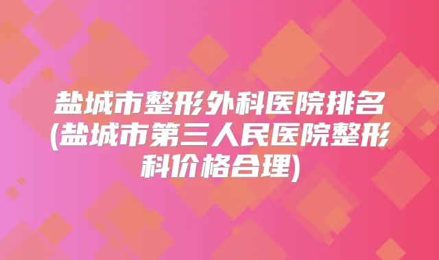 盐城市整形外科医院排名(盐城市第三人民医院整形科价格合理)