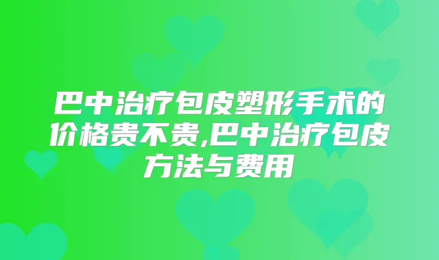 巴中包皮塑形手术的价格贵不贵,巴中包皮方法与费用