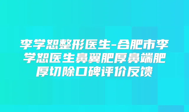 李学恕整形医生-合肥市李学恕医生鼻翼肥厚鼻端肥厚切除口碑评价反馈