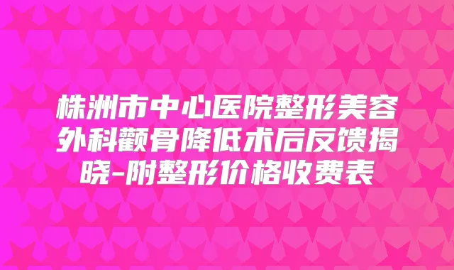 株洲市中心医院整形美容外科颧骨降低术后反馈揭晓-附整形价格收费表