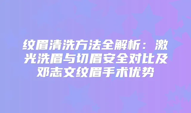 title="纹眉清洗方法全解析：激光洗眉与切眉安全对比及邓志文纹眉手术优势"