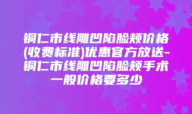 铜仁市线雕凹陷脸颊价格(收费标准)优惠官方放送-铜仁市线雕凹陷脸颊手术一般价格要多少