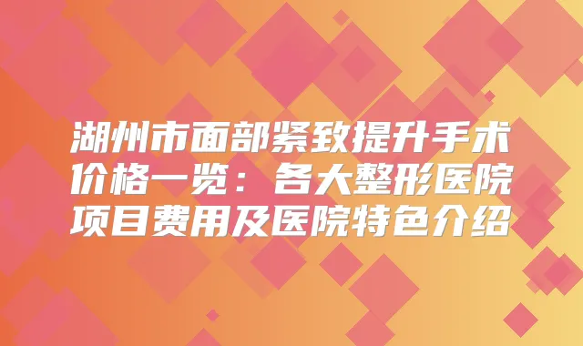 湖州市面部紧致提升手术价格一览：各大整形医院项目费用及医院特色介绍