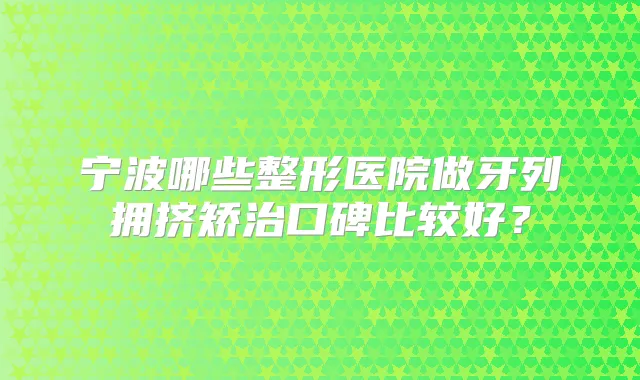 宁波哪些整形医院做牙列拥挤矫治口碑比较好？