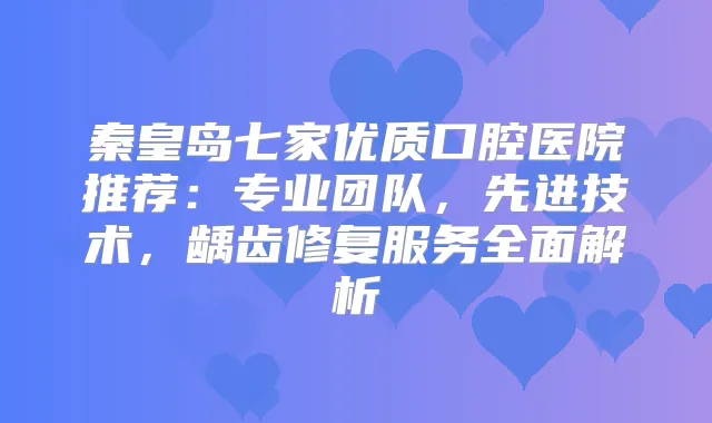 秦皇岛七家优质口腔医院推荐：专业团队，先进技术，龋齿修复服务全面解析
