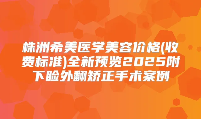 株洲希美医学美容价格(收费标准)全新预览2025附下睑外翻矫正手术案例