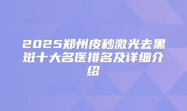 2025郑州皮秒激光去黑斑十大名医排名及详细介绍