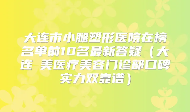 大连市小腿塑形医院在榜名单前10名新答疑（大连玥美医疗美容门诊部口碑实力双靠谱）