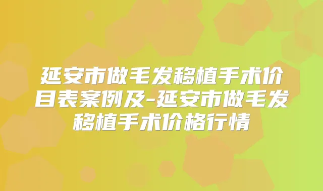 延安市做毛发移植手术价目表案例及-延安市做毛发移植手术价格行情