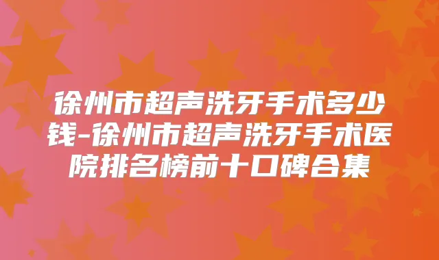 徐州市超声洗牙手术多少钱-徐州市超声洗牙手术医院排名榜前十口碑合集