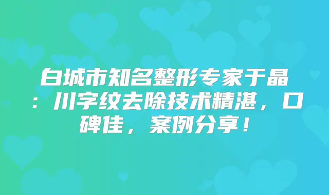 白城市知名整形专家于晶：川字纹去除技术精湛，口碑佳，案例分享！