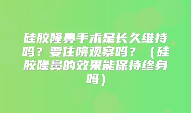 硅胶隆鼻手术是长久维持吗?要住院观察吗?(硅胶隆鼻的效果能保持终身吗)