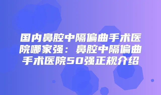 国内鼻腔中隔偏曲手术医院哪家强：鼻腔中隔偏曲手术医院50强正规介绍