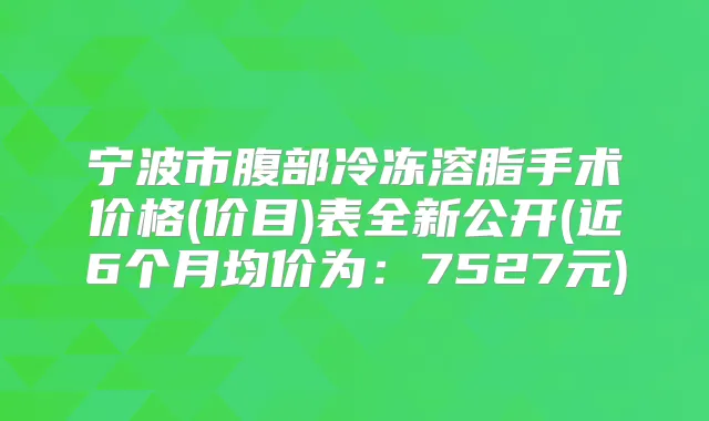 宁波市腹部冷冻溶脂手术价格(价目)表全新公开(近6个月均价为：7527元)