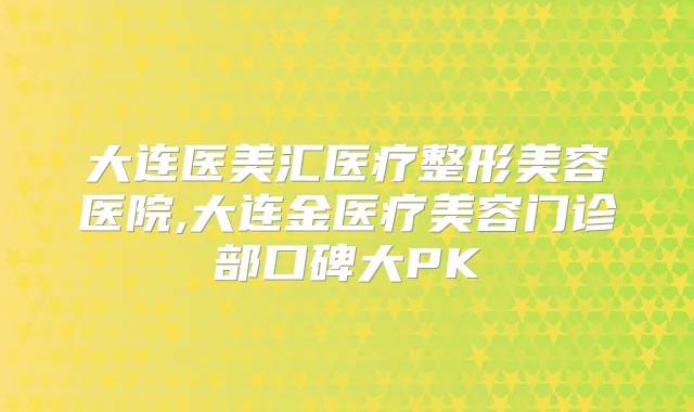 大连医美汇医疗整形美容医院,大连金医疗美容门诊部口碑大PK