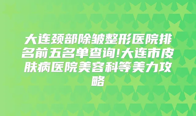 大连颈部除皱整形医院排名前五名单查询!大连市皮肤病医院美容科等美力攻略