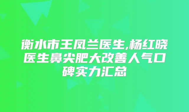 衡水市王凤兰医生,杨红晓医生鼻尖肥大人气口碑实力汇总