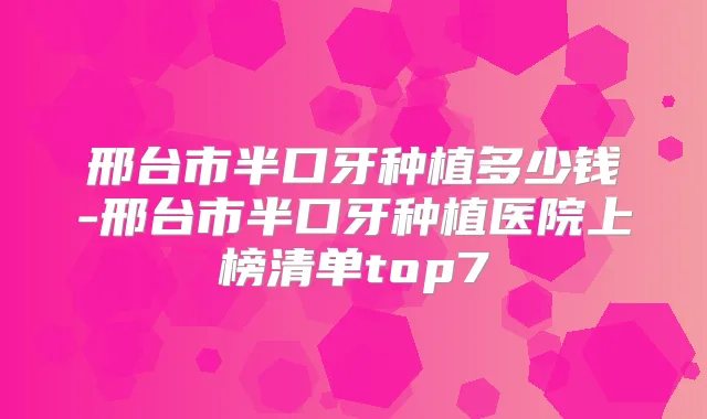 邢台市半口牙种植多少钱-邢台市半口牙种植医院上榜清单top7