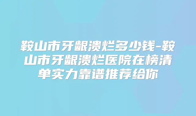 鞍山市牙龈溃烂多少钱-鞍山市牙龈溃烂医院在榜清单实力靠谱推荐给你