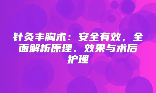 针灸丰胸术：安全有效，全面解析原理、效果与术后护理
