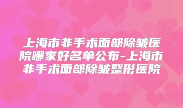 上海市非手术面部除皱医院哪家好名单公布-上海市非手术面部除皱整形医院