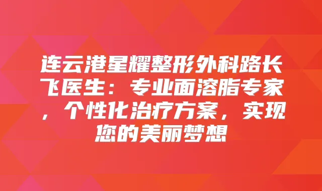 连云港星耀整形外科路长飞医生：专业面溶脂专家，个性化方案，实现您的美丽梦想