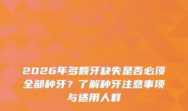 2026年多颗牙缺失是否必须全部种牙？了解种牙注意事项与适用人群
