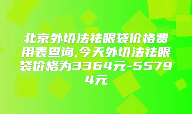 北京外切法祛眼袋价格费用表查询,今天外切法祛眼袋价格为3364元-55794元