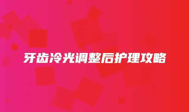 牙齿冷光调整后护理攻略